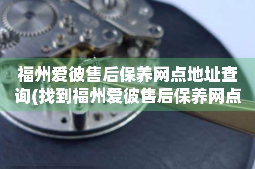 福州愛(ài)彼售后保養(yǎng)網(wǎng)點(diǎn)地址查詢(xún)(找到福州愛(ài)彼售后保養(yǎng)網(wǎng)點(diǎn)地址的方法)