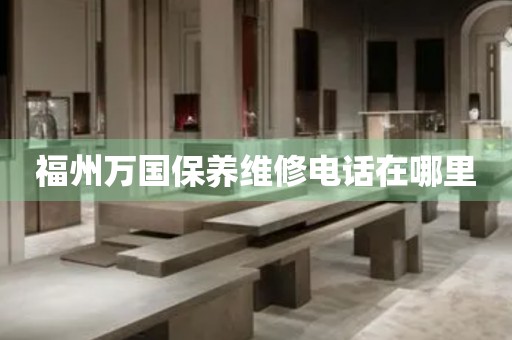 福州萬(wàn)國(guó)保養(yǎng)維修電話在哪里