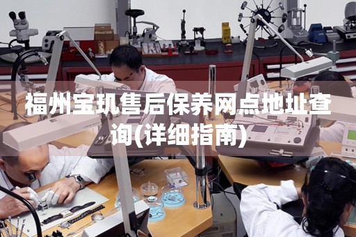 福州寶璣售后保養(yǎng)網(wǎng)點(diǎn)地址查詢(xún)(詳細(xì)指南)