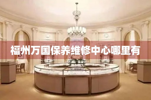 福州萬國(guó)保養(yǎng)維修中心哪里有