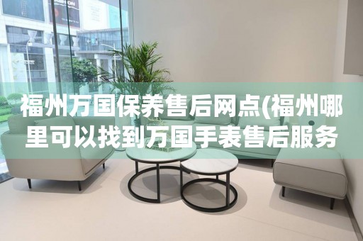 福州萬國(guó)保養(yǎng)售后網(wǎng)點(diǎn)(福州哪里可以找到萬國(guó)手表售后服務(wù))