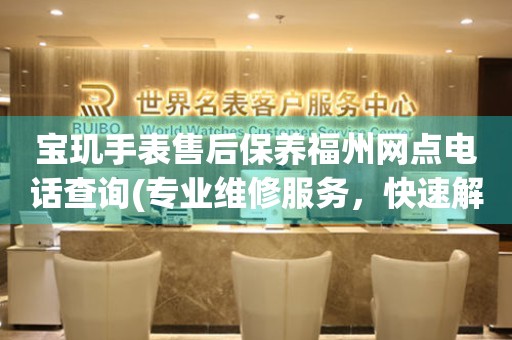 寶璣手表售后保養(yǎng)福州網(wǎng)點(diǎn)電話查詢(專業(yè)維修服務(wù)，快速解決您的問題)