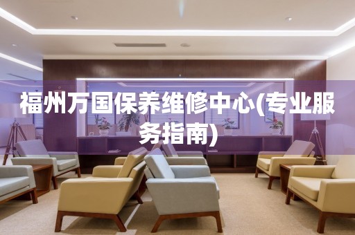 福州萬國(guó)保養(yǎng)維修中心(專業(yè)服務(wù)指南)