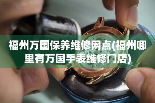 福州萬國(guó)保養(yǎng)維修網(wǎng)點(diǎn)(福州哪里有萬國(guó)手表維修門店)