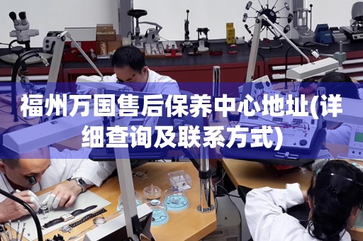 福州萬國售后保養(yǎng)中心地址(詳細(xì)查詢及聯(lián)系方式)