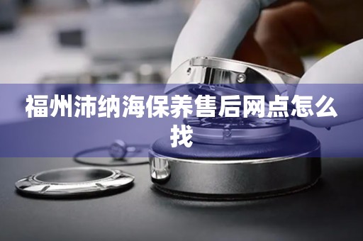 福州沛納海保養(yǎng)售后網(wǎng)點怎么找