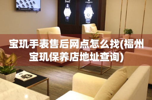 寶璣手表售后網(wǎng)點怎么找(福州寶璣保養(yǎng)店地址查詢)