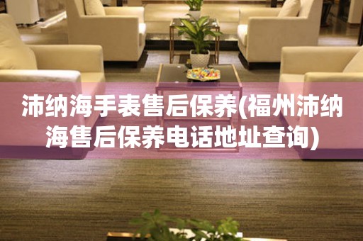 沛納海手表售后保養(yǎng)(福州沛納海售后保養(yǎng)電話地址查詢)