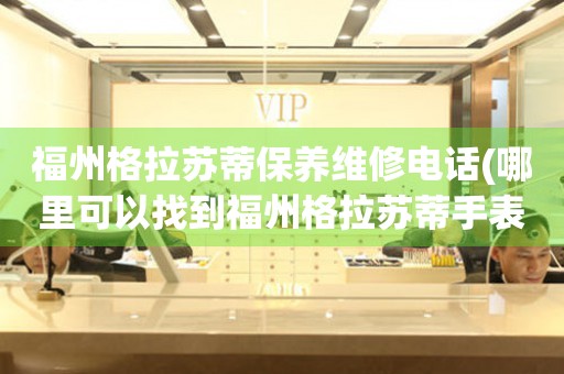 福州格拉蘇蒂保養(yǎng)維修電話(哪里可以找到福州格拉蘇蒂手表保養(yǎng)維修服務(wù))