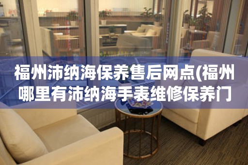 福州沛納海保養(yǎng)售后網(wǎng)點(diǎn)(福州哪里有沛納海手表維修保養(yǎng)門店)