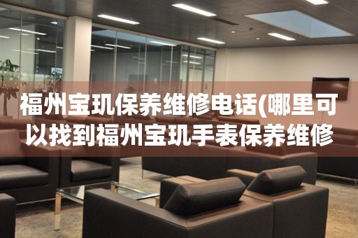 福州寶璣保養(yǎng)維修電話(哪里可以找到福州寶璣手表保養(yǎng)維修服務(wù))