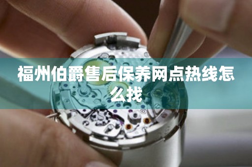 福州伯爵售后保養(yǎng)網(wǎng)點(diǎn)熱線怎么找