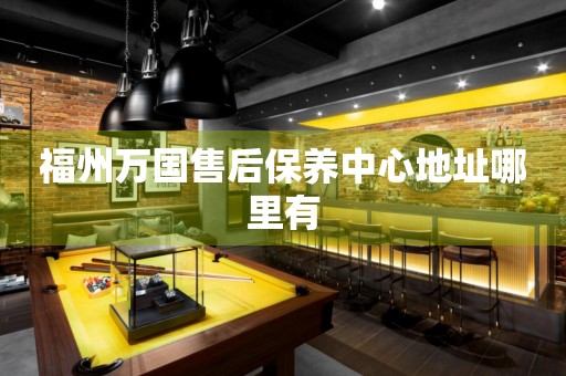 福州萬(wàn)國(guó)售后保養(yǎng)中心地址哪里有