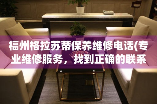 福州格拉蘇蒂保養(yǎng)維修電話(專業(yè)維修服務(wù)，找到正確的聯(lián)系方式)