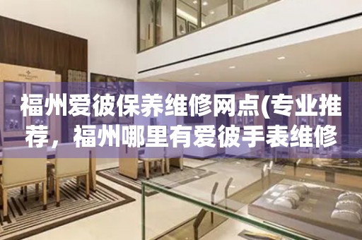 福州愛彼保養(yǎng)維修網(wǎng)點(diǎn)(專業(yè)推薦，福州哪里有愛彼手表維修服務(wù))