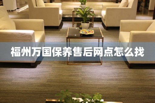 福州萬(wàn)國(guó)保養(yǎng)售后網(wǎng)點(diǎn)怎么找
