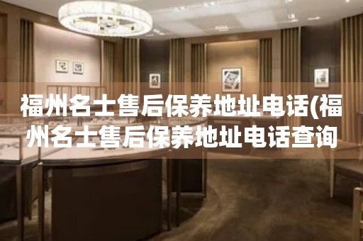 福州名士售后保養(yǎng)地址電話(福州名士售后保養(yǎng)地址電話查詢攻略)