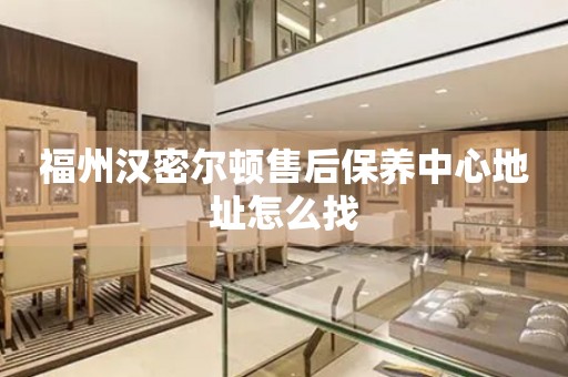 福州漢密爾頓售后保養(yǎng)中心地址怎么找