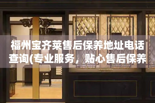 福州寶齊萊售后保養(yǎng)地址電話查詢(專業(yè)服務(wù)，貼心售后保養(yǎng)指南)
