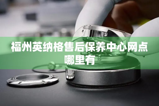 福州英納格售后保養(yǎng)中心網(wǎng)點(diǎn)哪里有