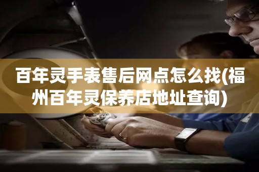 百年靈手表售后網(wǎng)點(diǎn)怎么找(福州百年靈保養(yǎng)店地址查詢)