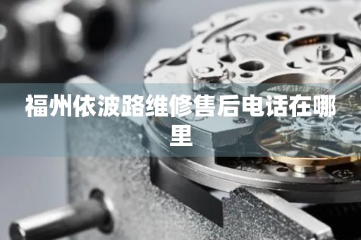福州依波路維修售后電話在哪里