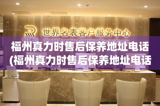 福州真力時售后保養(yǎng)地址電話(福州真力時售后保養(yǎng)地址電話查詢攻略)