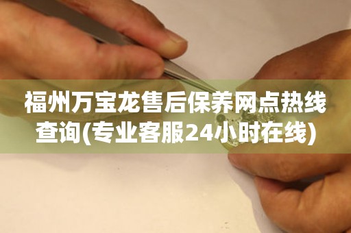 福州萬寶龍售后保養(yǎng)網(wǎng)點(diǎn)熱線查詢(專業(yè)客服24小時在線)