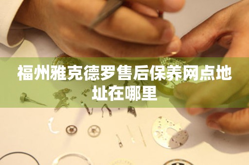 福州雅克德羅售后保養(yǎng)網(wǎng)點地址在哪里