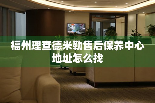 福州理查德米勒售后保養(yǎng)中心地址怎么找