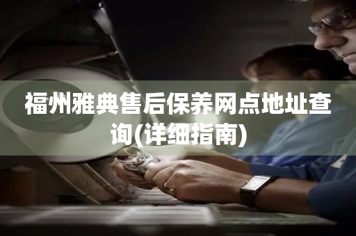 福州雅典售后保養(yǎng)網(wǎng)點地址查詢(詳細指南)