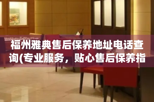 福州雅典售后保養(yǎng)地址電話查詢(專業(yè)服務，貼心售后保養(yǎng)指南)