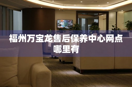 福州萬寶龍售后保養(yǎng)中心網(wǎng)點哪里有
