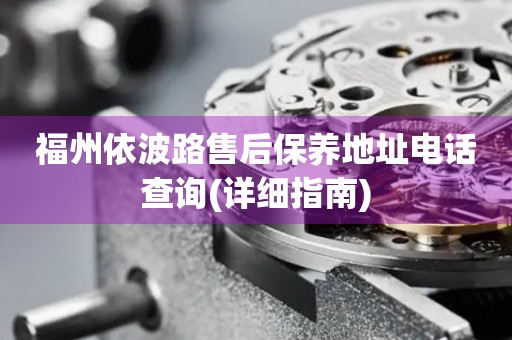 福州依波路售后保養(yǎng)地址電話查詢(詳細(xì)指南)