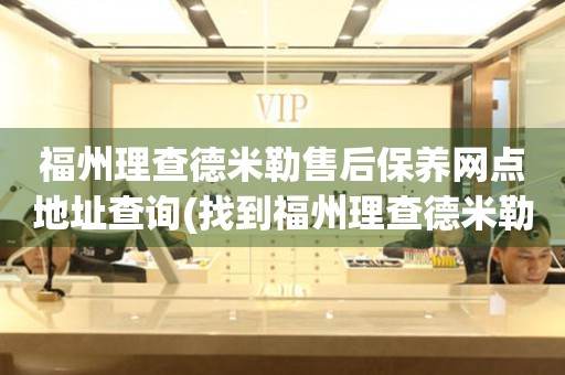 福州理查德米勒售后保養(yǎng)網(wǎng)點(diǎn)地址查詢(找到福州理查德米勒售后保養(yǎng)網(wǎng)點(diǎn)地址的方法)