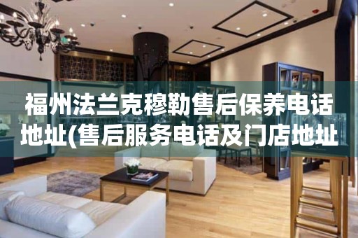 福州法蘭克穆勒售后保養(yǎng)電話地址(售后服務(wù)電話及門(mén)店地址查詢)