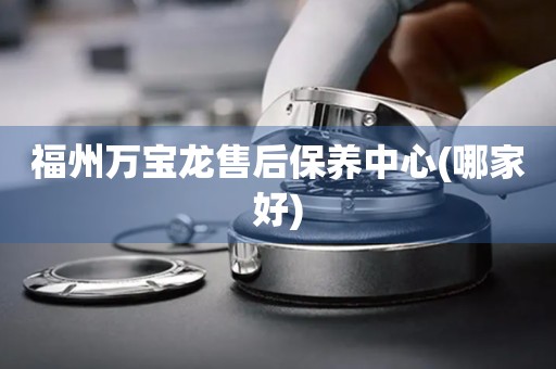 福州萬(wàn)寶龍售后保養(yǎng)中心(哪家好)