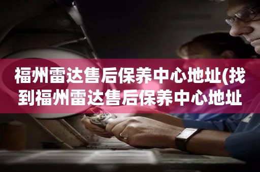 福州雷達(dá)售后保養(yǎng)中心地址(找到福州雷達(dá)售后保養(yǎng)中心地址的方法)