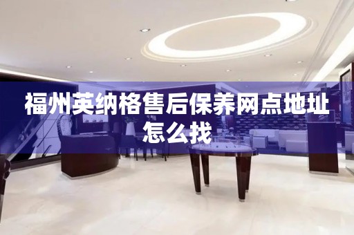 福州英納格售后保養(yǎng)網(wǎng)點(diǎn)地址怎么找