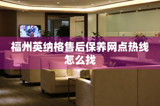 福州英納格售后保養(yǎng)網(wǎng)點(diǎn)熱線怎么找