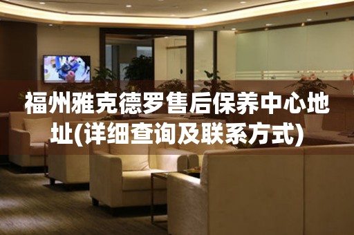 福州雅克德羅售后保養(yǎng)中心地址(詳細(xì)查詢及聯(lián)系方式)