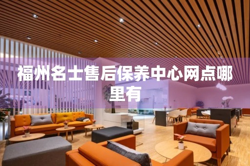 福州名士售后保養(yǎng)中心網(wǎng)點(diǎn)哪里有