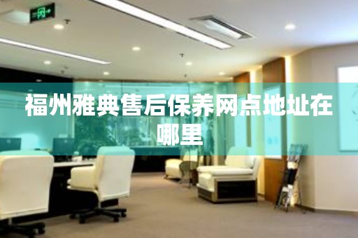 福州雅典售后保養(yǎng)網(wǎng)點(diǎn)地址在哪里