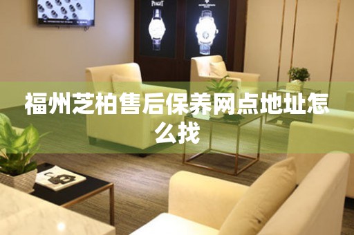 福州芝柏售后保養(yǎng)網(wǎng)點(diǎn)地址怎么找