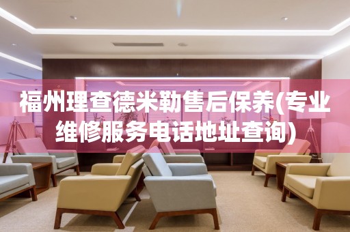 福州理查德米勒售后保養(yǎng)(專業(yè)維修服務(wù)電話地址查詢)