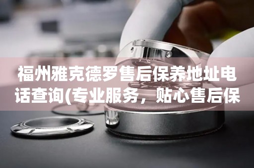 福州雅克德羅售后保養(yǎng)地址電話查詢(專業(yè)服務(wù)，貼心售后保養(yǎng)指南)