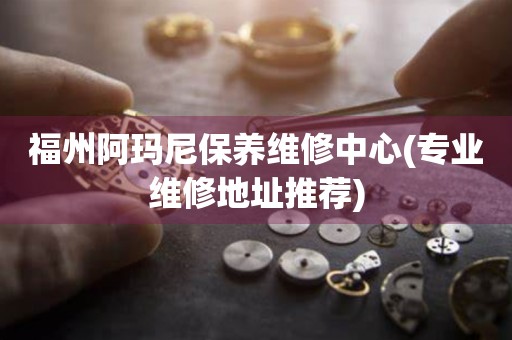 福州阿瑪尼保養(yǎng)維修中心(專業(yè)維修地址推薦)