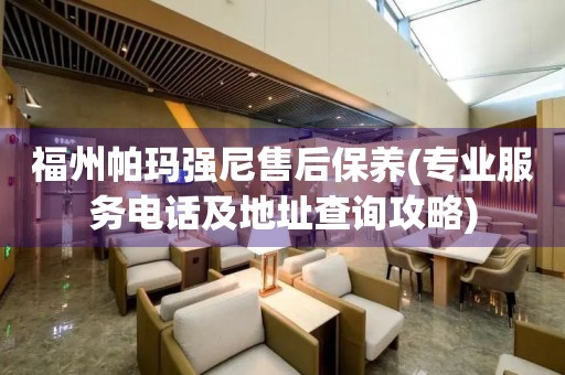福州帕瑪強(qiáng)尼售后保養(yǎng)(專業(yè)服務(wù)電話及地址查詢攻略)