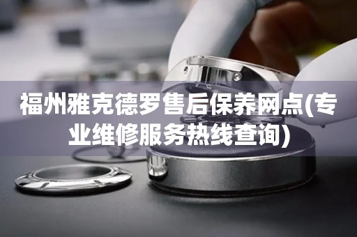 福州雅克德羅售后保養(yǎng)網(wǎng)點(diǎn)(專業(yè)維修服務(wù)熱線查詢)