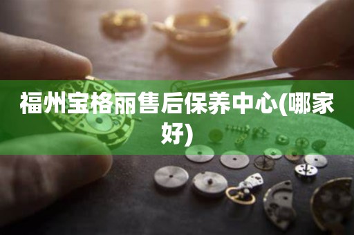 福州寶格麗售后保養(yǎng)中心(哪家好)